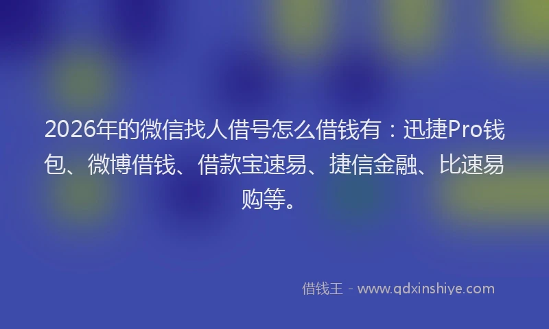 2026年的微信找人借号怎么借钱有：迅捷Pro钱包、微博借钱、借款宝速易、捷信金融、比速易购等。
