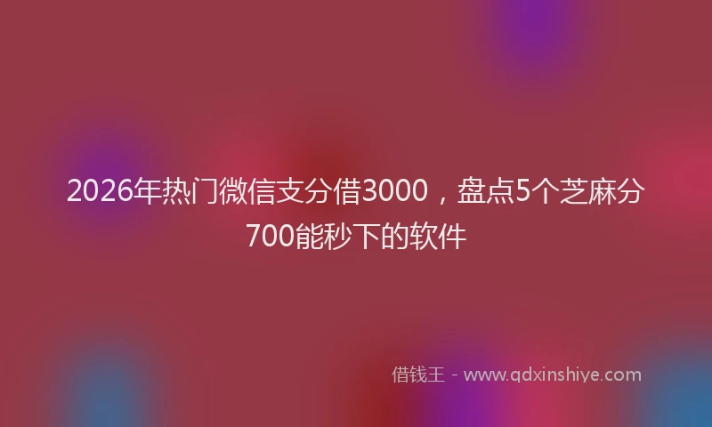 2026年热门微信支分借3000，盘点5个芝麻分700能秒下的软件
