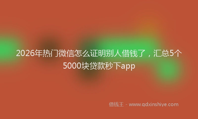 2026年热门微信怎么证明别人借钱了，汇总5个5000块贷款秒下app