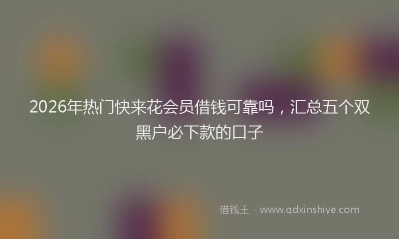 2026年热门快来花会员借钱可靠吗，汇总五个双黑户必下款的口子