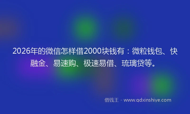 2026年的微信怎样借2000块钱有：微粒钱包、快融金、易速购、极速易借、琉璃贷等。