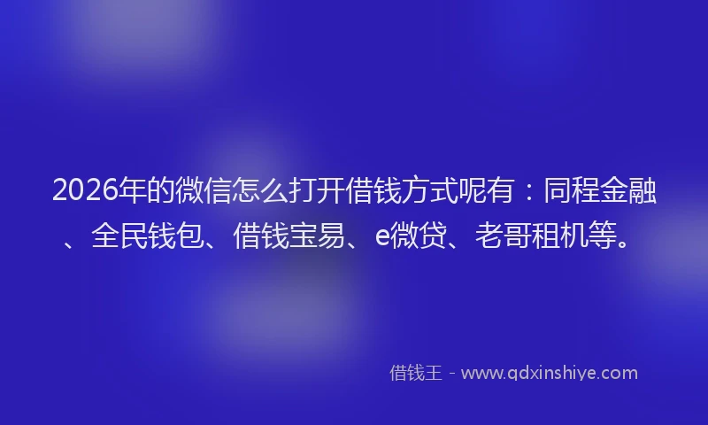 2026年的微信怎么打开借钱方式呢有：同程金融、全民钱包、借钱宝易、e微贷、老哥租机等。