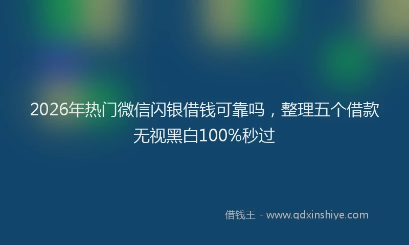 2026年热门微信闪银借钱可靠吗，整理五个借款无视黑白100%秒过