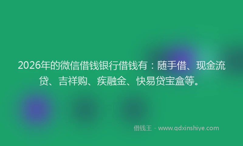 2026年的微信借钱银行借钱有：随手借、现金流贷、吉祥购、疾融金、快易贷宝盒等。