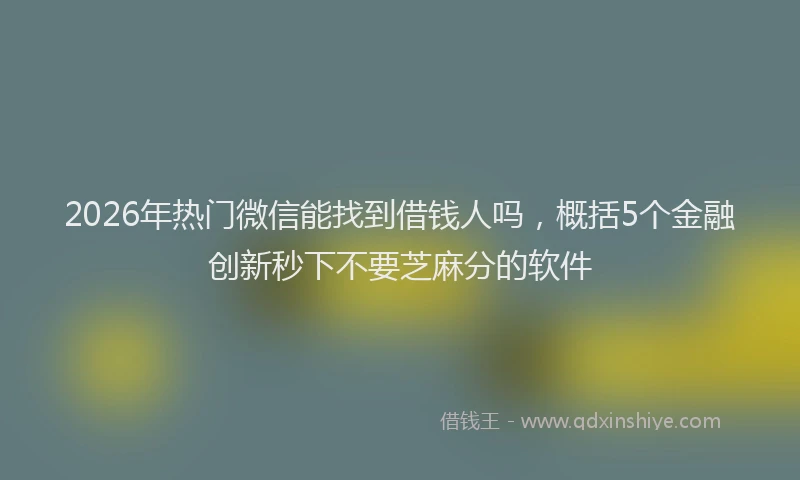 2026年热门微信能找到借钱人吗，概括5个金融创新秒下不要芝麻分的软件