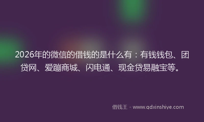 2026年的微信的借钱的是什么有:有钱钱包、团贷网、爱蹦商城、闪电通、现金贷易融宝等。