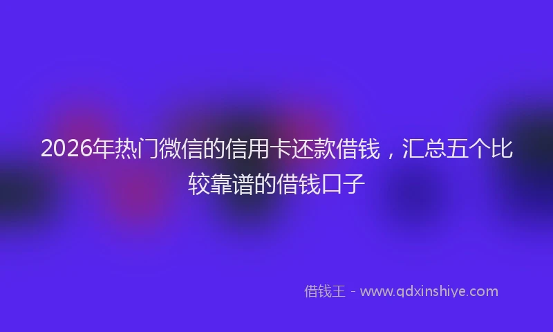 2026年热门微信的信用卡还款借钱，汇总五个比较靠谱的借钱口子