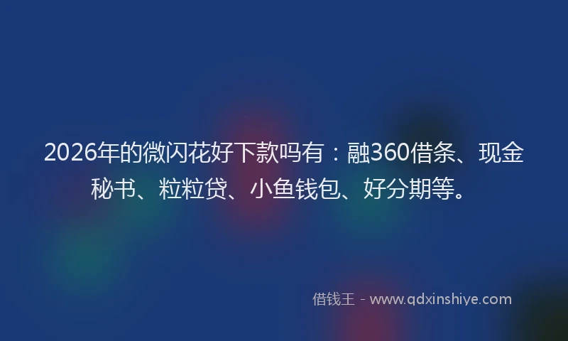 2026年的微闪花好下款吗有：融360借条、现金秘书、粒粒贷、小鱼钱包、好分期等。