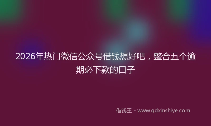 2026年热门微信公众号借钱想好吧，整合五个逾期必下款的口子