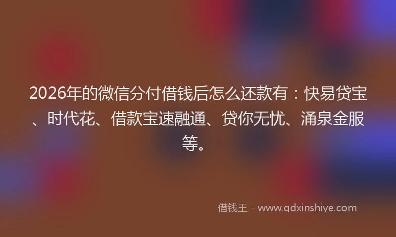 2026年的微信分付借钱后怎么还款有：快易贷宝、时代花、借款宝速融通、贷你无忧、涌泉金服等。