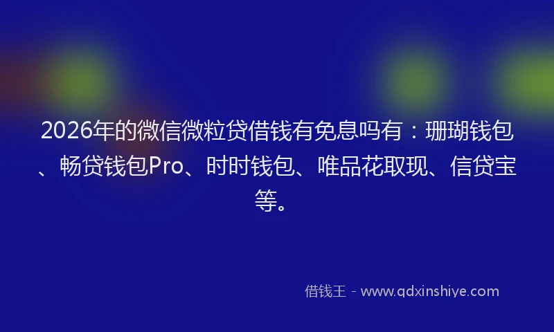 2026年的微信微粒贷借钱有免息吗有:珊瑚钱包、畅贷钱包Pro、时时钱包、唯品花取现、信贷宝等。