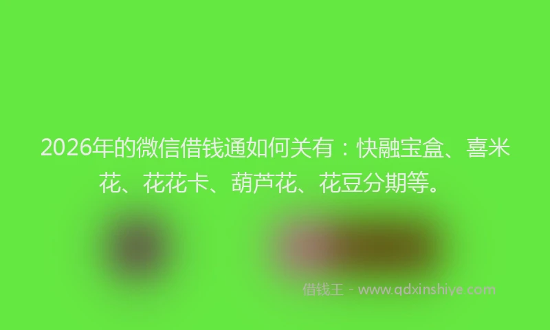 2026年的微信借钱通如何关有：快融宝盒、喜米花、花花卡、葫芦花、花豆分期等。