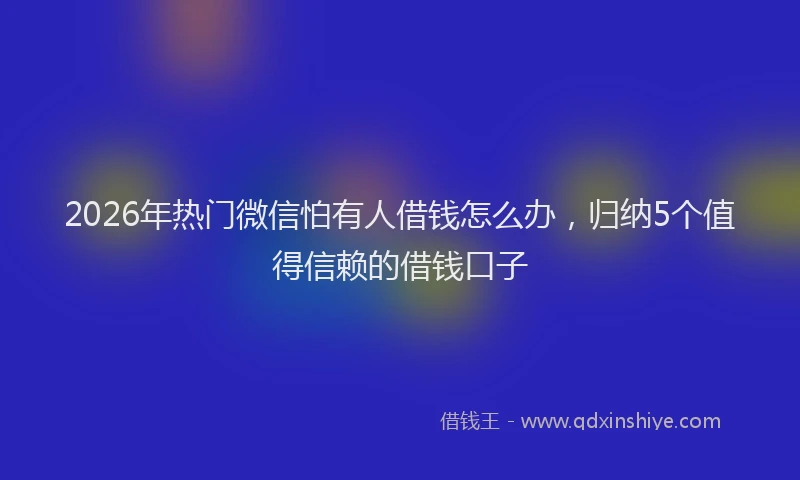2026年热门微信怕有人借钱怎么办，归纳5个值得信赖的借钱口子