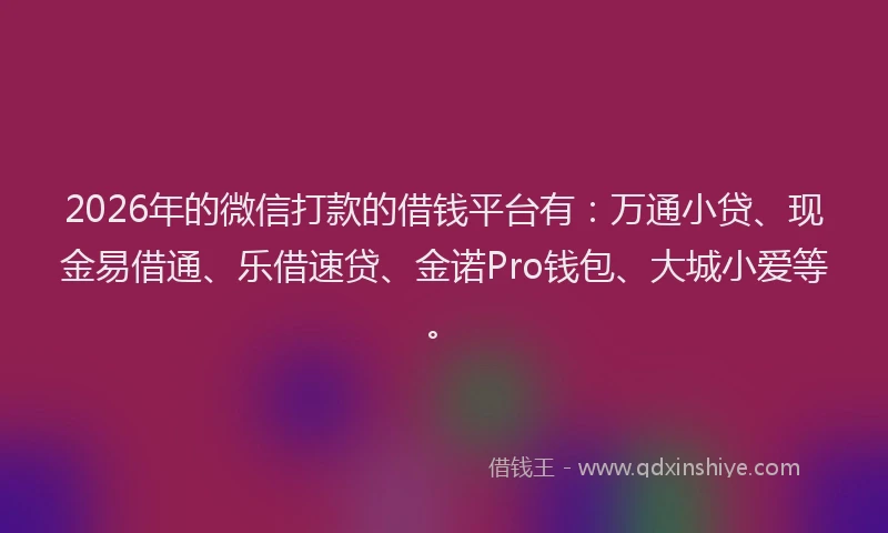 2026年的微信打款的借钱平台有：万通小贷、现金易借通、乐借速贷、金诺Pro钱包、大城小爱等。