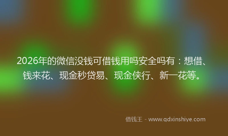 2026年的微信没钱可借钱用吗安全吗有：想借、钱来花、现金秒贷易、现金侠行、新一花等。