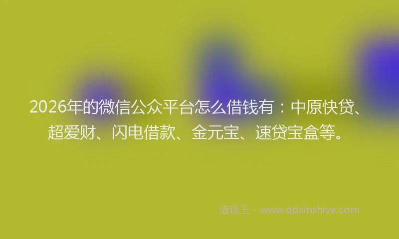 2026年的微信公众平台怎么借钱有：中原快贷、超爱财、闪电借款、金元宝、速贷宝盒等。