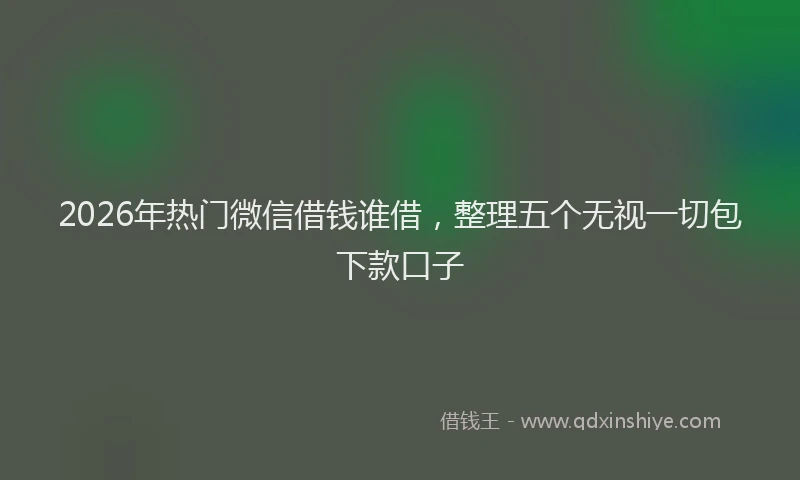 2026年热门微信借钱谁借，整理五个无视一切包下款口子