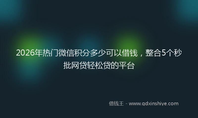 2026年热门微信积分多少可以借钱，整合5个秒批网贷轻松贷的平台