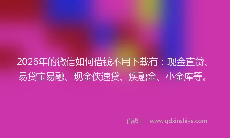 2026年的微信如何借钱不用下载有：现金直贷、易贷宝易融、现金侠速贷、疾融金、小金库等。