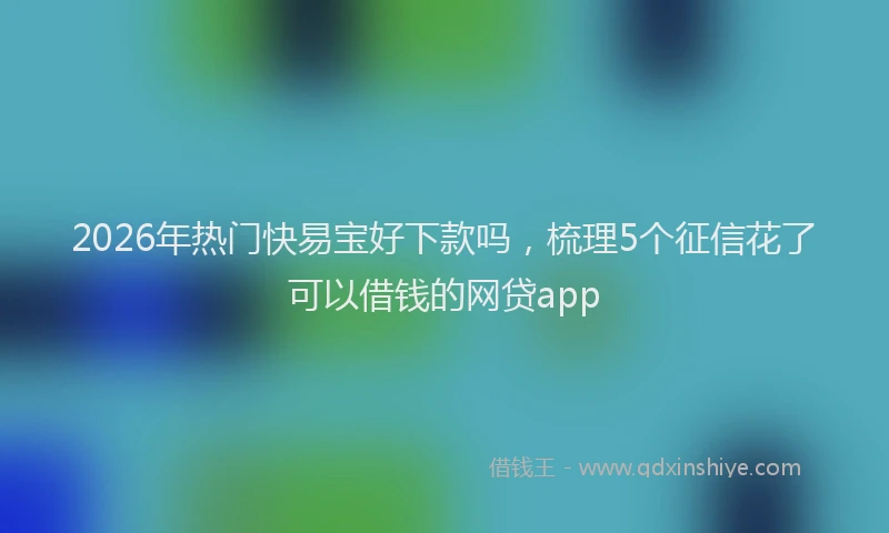 2026年热门快易宝好下款吗，梳理5个征信花了可以借钱的网贷app