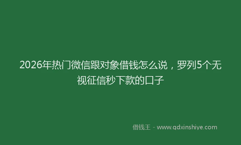 2026年热门微信跟对象借钱怎么说，罗列5个无视征信秒下款的口子