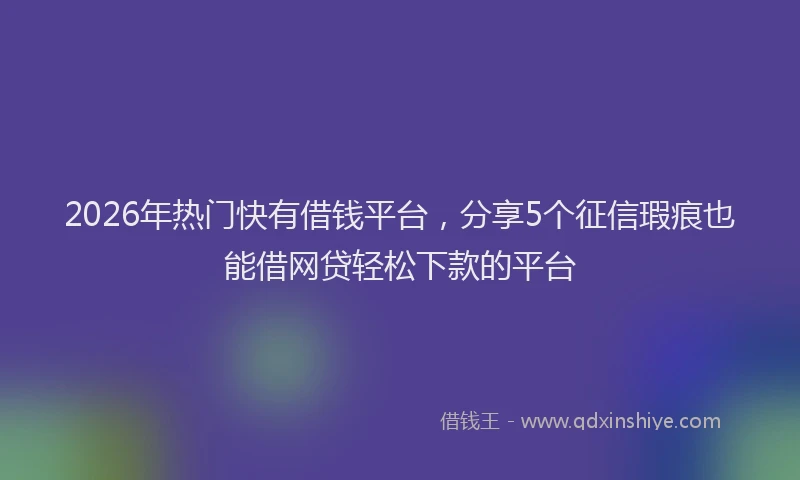2026年热门快有借钱平台，分享5个征信瑕疵也能借网贷轻松下款的平台
