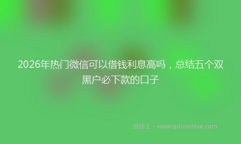 2026年热门微信可以借钱利息高吗，总结五个双黑户必下款的口子