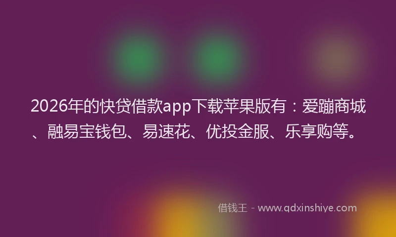 2026年的快贷借款app下载苹果版有：爱蹦商城、融易宝钱包、易速花、优投金服、乐享购等。