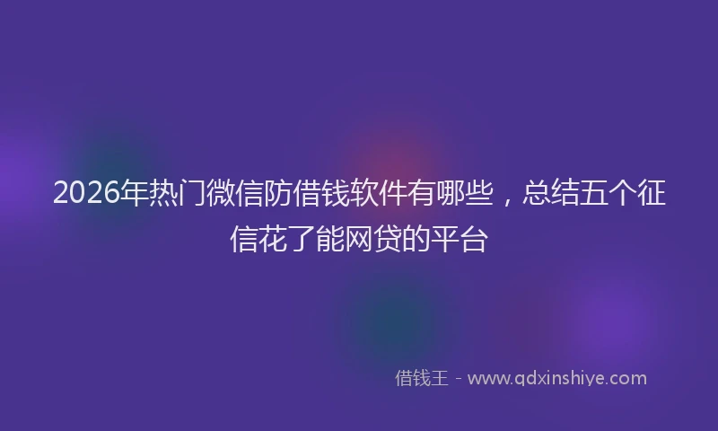 2026年热门微信防借钱软件有哪些，总结五个征信花了能网贷的平台