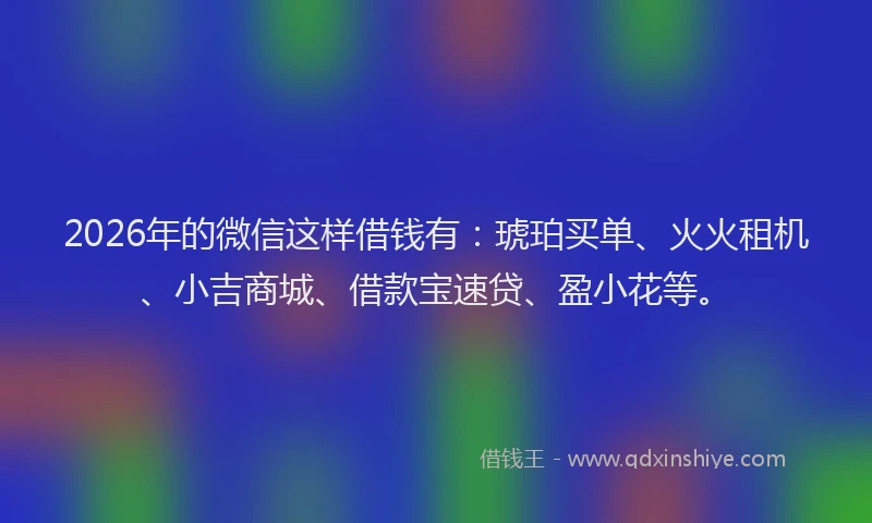 2026年的微信这样借钱有：琥珀买单、火火租机、小吉商城、借款宝速贷、盈小花等。