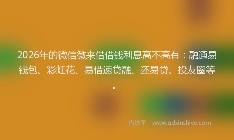 2026年的微信微来借借钱利息高不高有：融通易钱包、彩虹花、易借速贷融、还易贷、投友圈等。