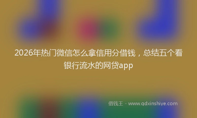 2026年热门微信怎么拿信用分借钱，总结五个看银行流水的网贷app