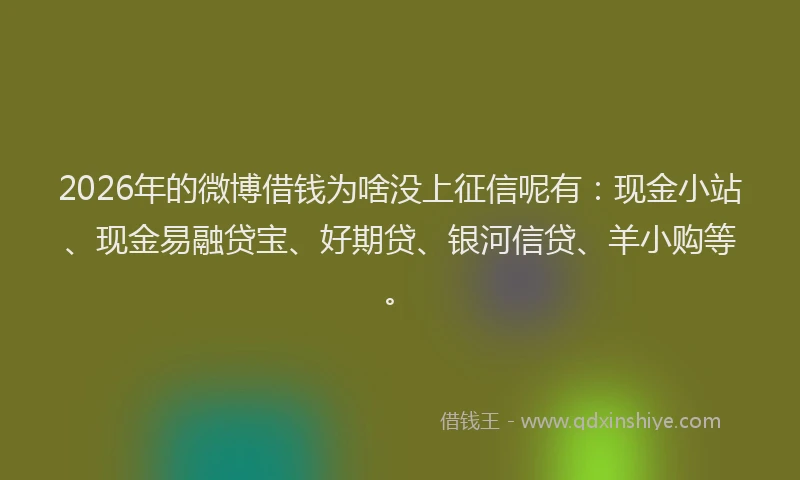 2026年的微博借钱为啥没上征信呢有：现金小站、现金易融贷宝、好期贷、银河信贷、羊小购等。