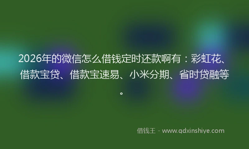 2026年的微信怎么借钱定时还款啊有：彩虹花、借款宝贷、借款宝速易、小米分期、省时贷融等。
