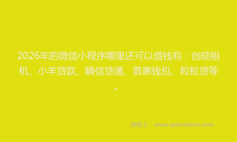 2026年的微信小程序哪里还可以借钱有：创硕租机、小羊贷款、瞬信贷通、普惠钱包、粒粒贷等。
