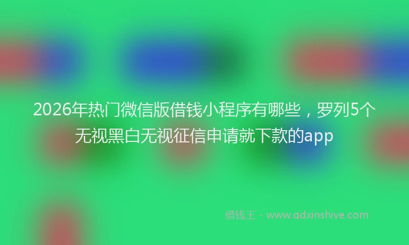 2026年热门微信版借钱小程序有哪些，罗列5个无视黑白无视征信申请就下款的app