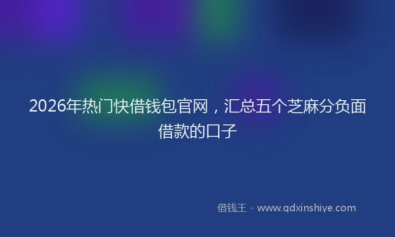 2026年热门快借钱包官网，汇总五个芝麻分负面借款的口子