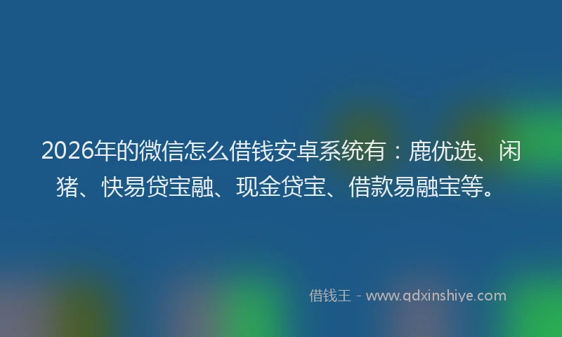 2026年的微信怎么借钱安卓系统有：鹿优选、闲猪、快易贷宝融、现金贷宝、借款易融宝等。