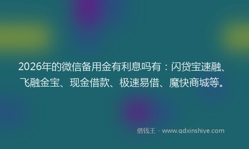 2026年的微信备用金有利息吗有：闪贷宝速融、飞融金宝、现金借款、极速易借、魔快商城等。