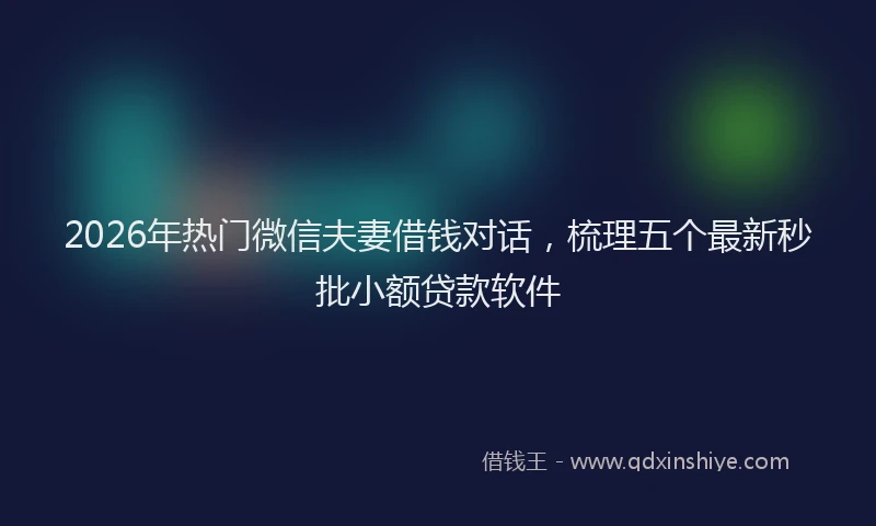 2026年热门微信夫妻借钱对话，梳理五个最新秒批小额贷款软件