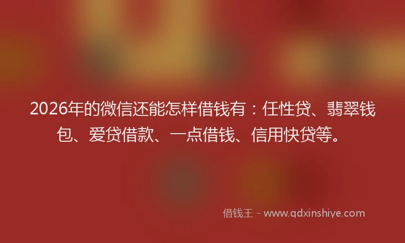 2026年的微信还能怎样借钱有:任性贷、翡翠钱包、爱贷借款、一点借钱、信用快贷等。
