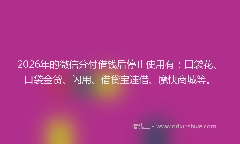 2026年的微信分付借钱后停止使用有：口袋花、口袋金贷、闪用、借贷宝速借、魔快商城等。