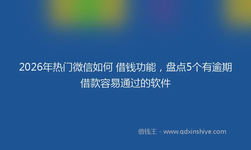 2026年热门微信如何 借钱功能，盘点5个有逾期借款容易通过的软件