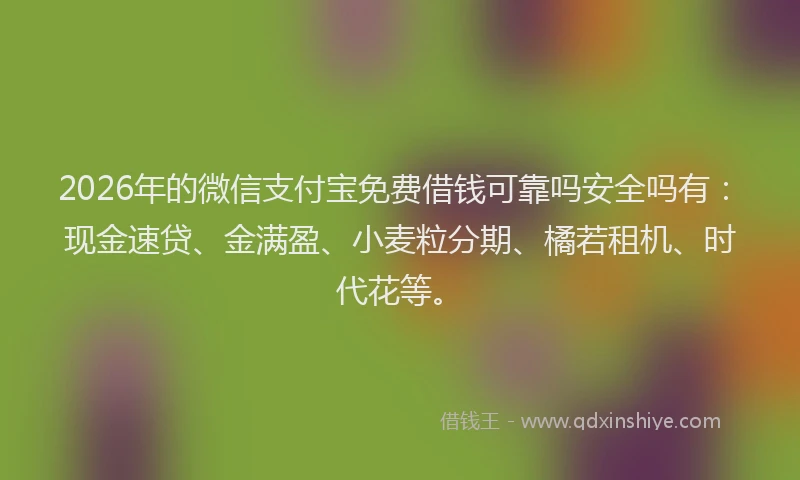 2026年的微信支付宝免费借钱可靠吗安全吗有：现金速贷、金满盈、小麦粒分期、橘若租机、时代花等。