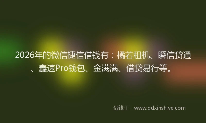 2026年的微信捷信借钱有：橘若租机、瞬信贷通、鑫速Pro钱包、金满满、借贷易行等。