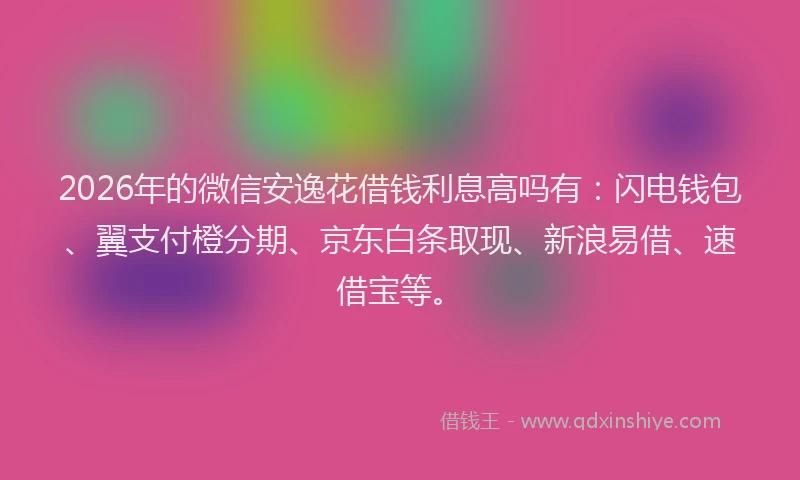 2026年的微信安逸花借钱利息高吗有：闪电钱包、翼支付橙分期、京东白条取现、新浪易借、速借宝等。