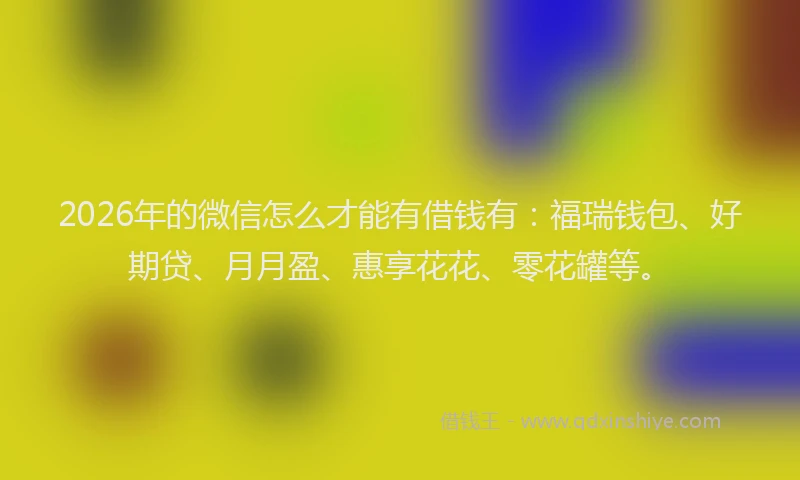 2026年的微信怎么才能有借钱有：福瑞钱包、好期贷、月月盈、惠享花花、零花罐等。
