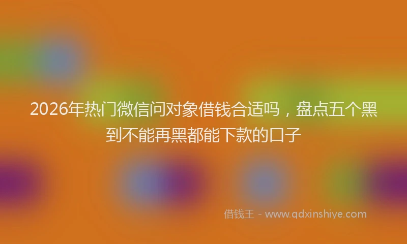 2026年热门微信问对象借钱合适吗，盘点五个黑到不能再黑都能下款的口子