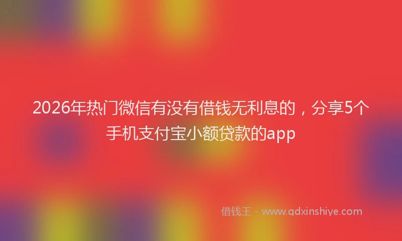 2026年热门微信有没有借钱无利息的,分享5个手机支付宝小额贷款的app