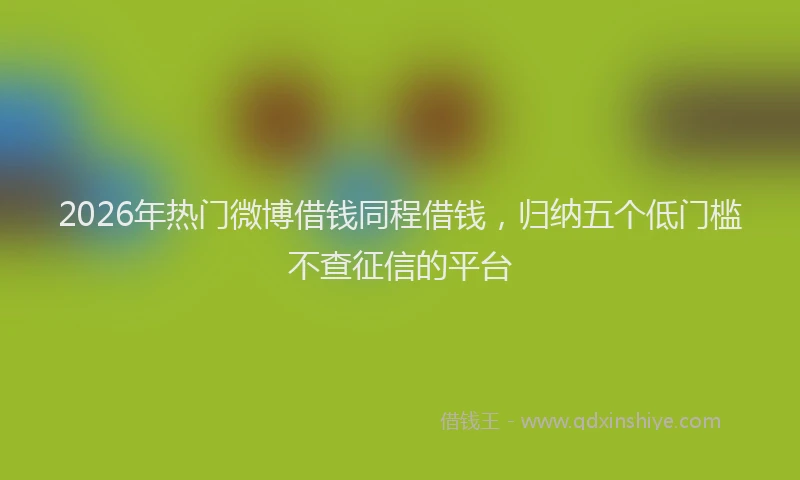 2026年热门微博借钱同程借钱，归纳五个低门槛不查征信的平台